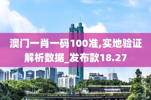 澳门一肖一码100准,实地验证解析数据_发布款18.27