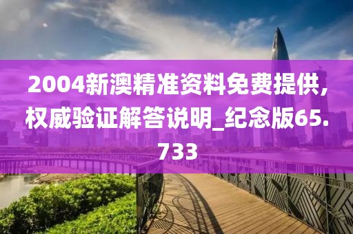 2004新澳精准资料免费提供,权威验证解答说明_纪念版65.733