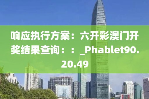 响应执行方案：六开彩澳门开奖结果查询：：_Phablet90.20.49