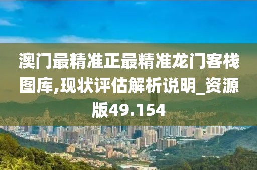 澳门最精准正最精准龙门客栈图库,现状评估解析说明_资源版49.154
