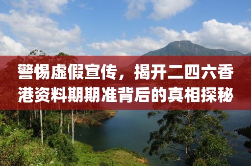 警惕虚假宣传，揭开二四六香港资料期期准背后的真相探秘