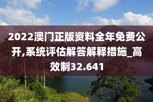2022澳门正版资料全年免费公开,系统评估解答解释措施_高效制32.641