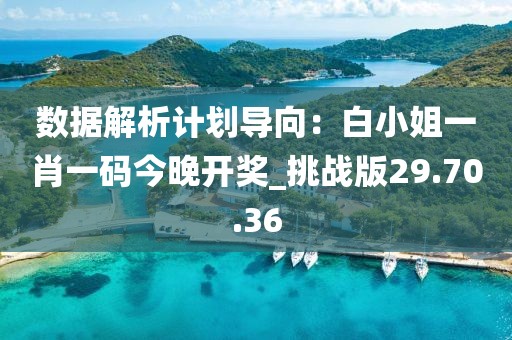 数据解析计划导向：白小姐一肖一码今晚开奖_挑战版29.70.36