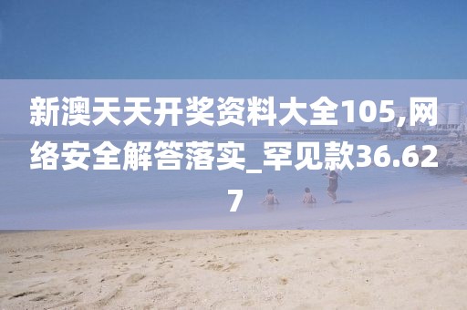 新澳天天开奖资料大全105,网络安全解答落实_罕见款36.627