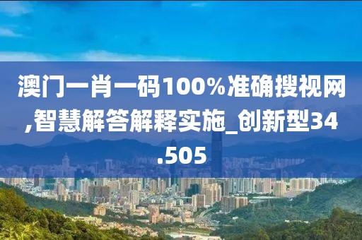 澳门一肖一码100%准确搜视网,智慧解答解释实施_创新型34.505