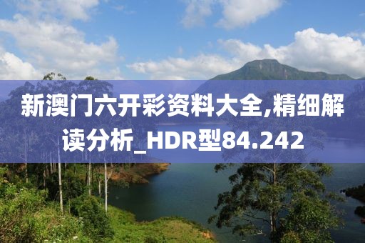 新澳门六开彩资料大全,精细解读分析_HDR型84.242