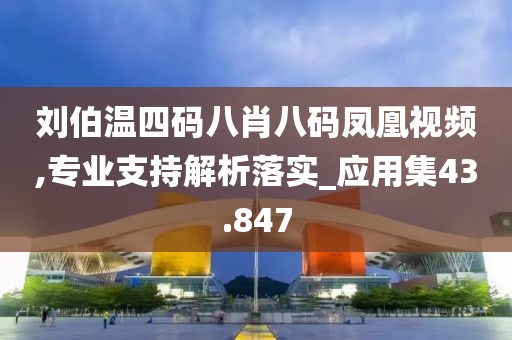 刘伯温四码八肖八码凤凰视频,专业支持解析落实_应用集43.847