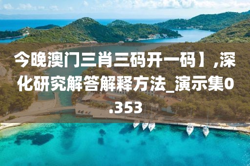 今晚澳门三肖三码开一码】,深化研究解答解释方法_演示集0.353