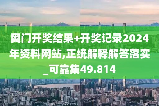 奥门开奖结果+开奖记录2024年资料网站,正统解释解答落实_可靠集49.814