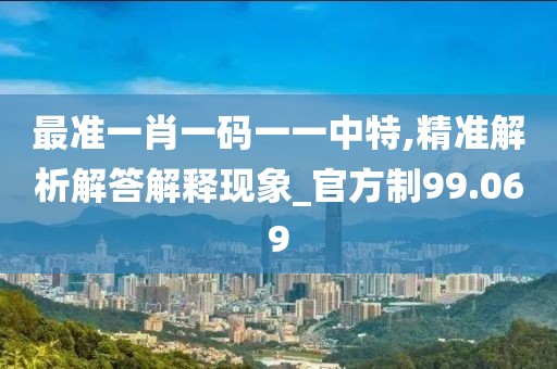 最准一肖一码一一中特,精准解析解答解释现象_官方制99.069