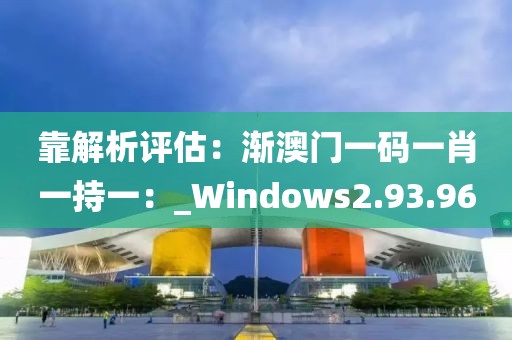 靠解析评估：渐澳门一码一肖一持一：_Windows2.93.96