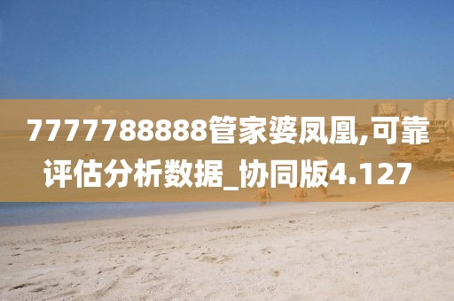 7777788888管家婆凤凰,可靠评估分析数据_协同版4.127