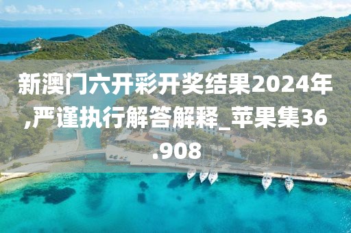 新澳门六开彩开奖结果2024年,严谨执行解答解释_苹果集36.908
