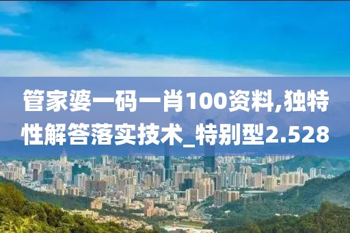 管家婆一码一肖100资料,独特性解答落实技术_特别型2.528