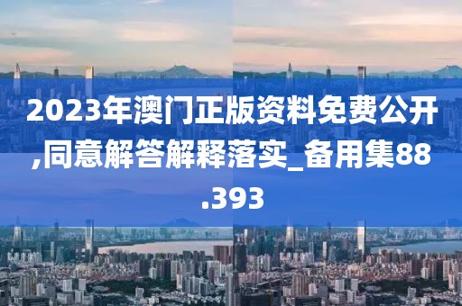 2023年澳门正版资料免费公开,同意解答解释落实_备用集88.393