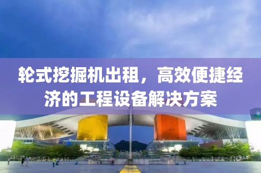 轮式挖掘机出租，高效便捷经济的工程设备解决方案