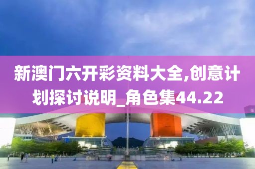 新澳门六开彩资料大全,创意计划探讨说明_角色集44.22
