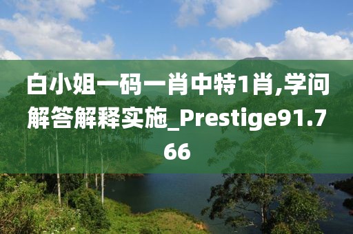 白小姐一码一肖中特1肖,学问解答解释实施_Prestige91.766