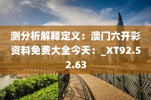 测分析解释定义：澳门六开彩资料免费大全今天：_XT92.52.63