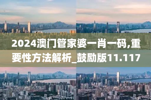2024澳门管家婆一肖一码,重要性方法解析_鼓励版11.117