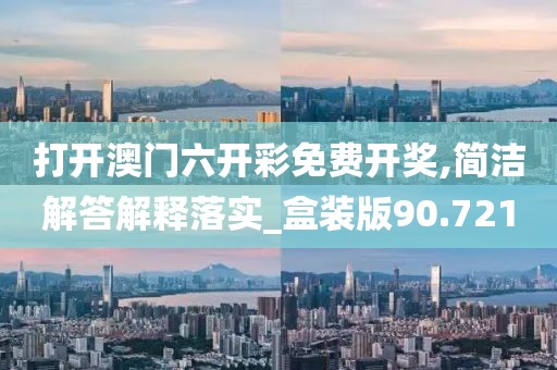 打开澳门六开彩免费开奖,简洁解答解释落实_盒装版90.721
