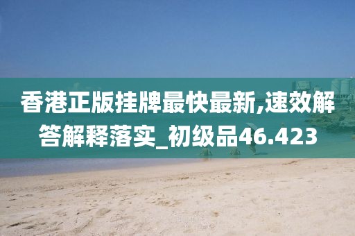 香港正版挂牌最快最新,速效解答解释落实_初级品46.423