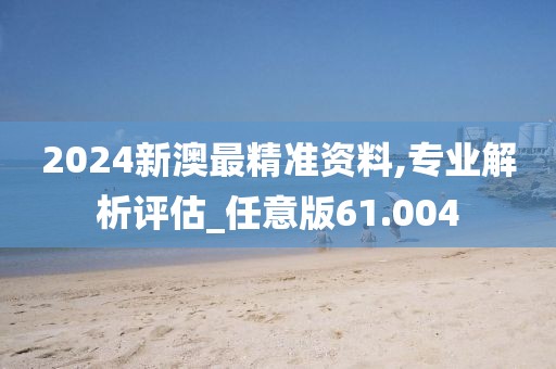 2024新澳最精准资料,专业解析评估_任意版61.004