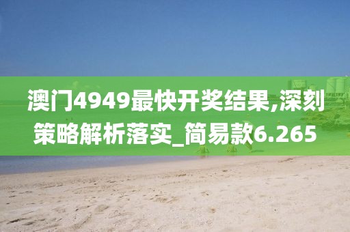 澳门4949最快开奖结果,深刻策略解析落实_简易款6.265