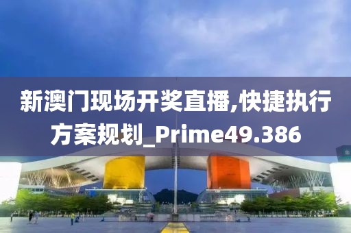 新澳门现场开奖直播,快捷执行方案规划_Prime49.386