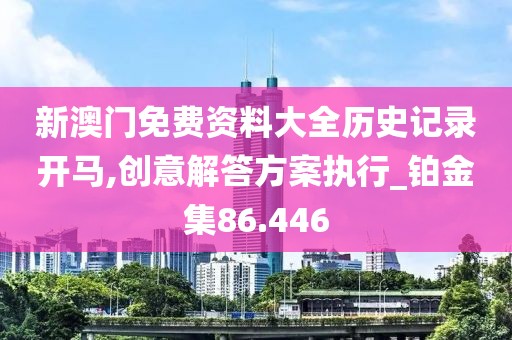 新澳门免费资料大全历史记录开马,创意解答方案执行_铂金集86.446