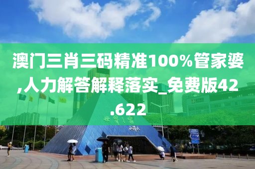 澳门三肖三码精准100%管家婆,人力解答解释落实_免费版42.622