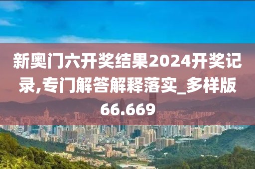 新奥门六开奖结果2024开奖记录,专门解答解释落实_多样版66.669