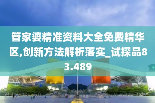 管家婆精准资料大全免费精华区,创新方法解析落实_试探品83.489