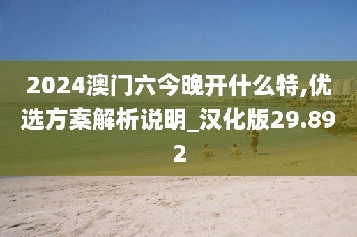 2024澳门六今晚开什么特,优选方案解析说明_汉化版29.892