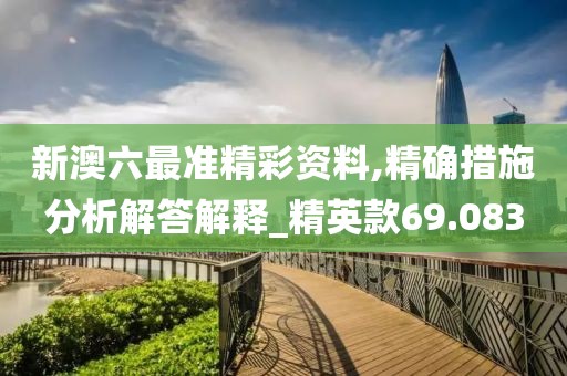 新澳六最准精彩资料,精确措施分析解答解释_精英款69.083