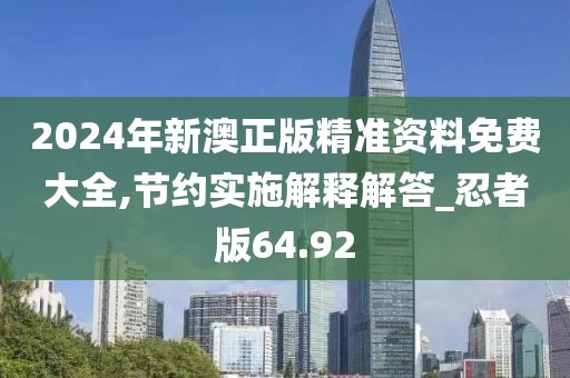 2024年新澳正版精准资料免费大全,节约实施解释解答_忍者版64.92