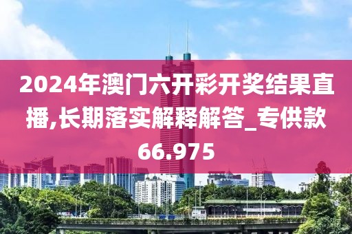 2024年澳门六开彩开奖结果直播,长期落实解释解答_专供款66.975