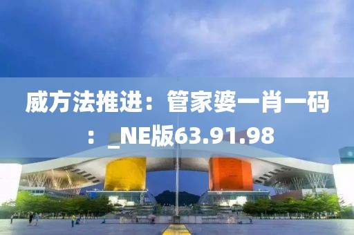 威方法推进：管家婆一肖一码：_NE版63.91.98