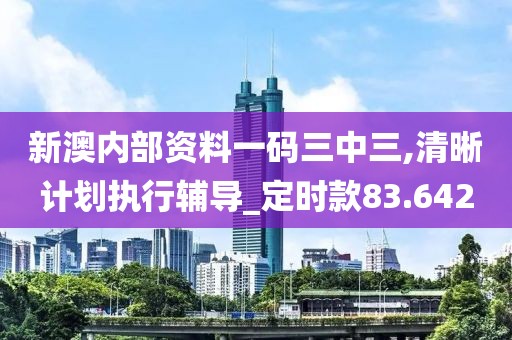 新澳内部资料一码三中三,清晰计划执行辅导_定时款83.642