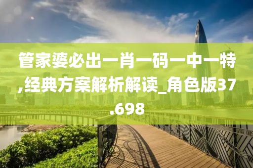 管家婆必出一肖一码一中一特,经典方案解析解读_角色版37.698