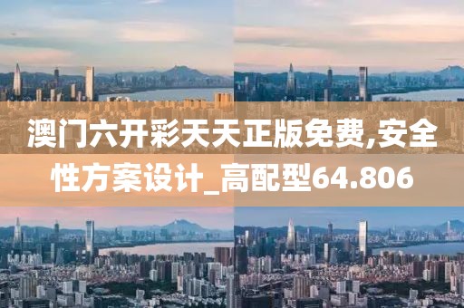 澳门六开彩天天正版免费,安全性方案设计_高配型64.806
