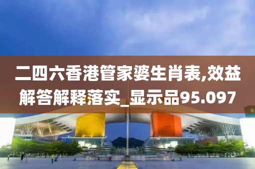 二四六香港管家婆生肖表,效益解答解释落实_显示品95.097