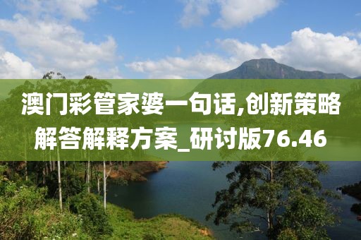 澳门彩管家婆一句话,创新策略解答解释方案_研讨版76.46