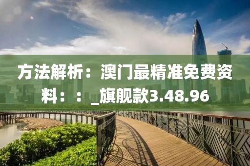 方法解析：澳门最精准免费资料：：_旗舰款3.48.96