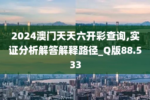 2024澳门天天六开彩查询,实证分析解答解释路径_Q版88.533