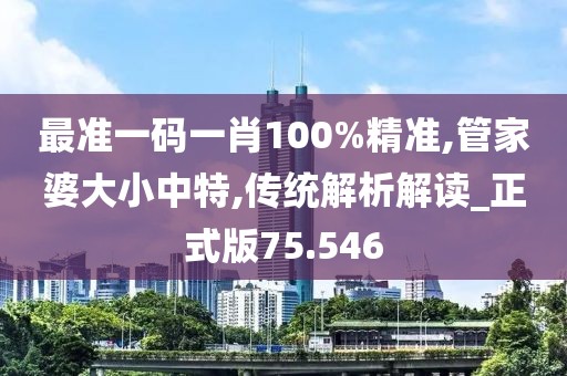 最准一码一肖100%精准,管家婆大小中特,传统解析解读_正式版75.546