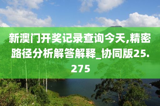 新澳门开奖记录查询今天,精密路径分析解答解释_协同版25.275