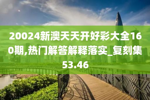 20024新澳天天开好彩大全160期,热门解答解释落实_复刻集53.46