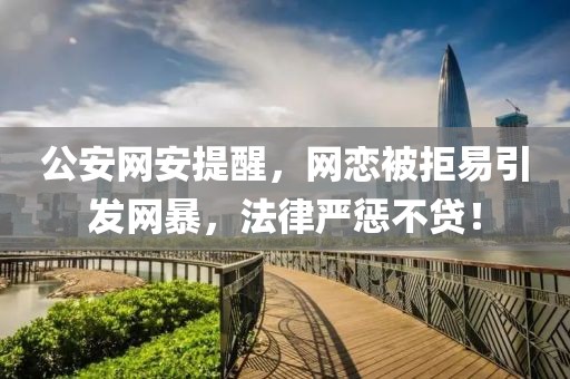 公安网安提醒，网恋被拒易引发网暴，法律严惩不贷！
