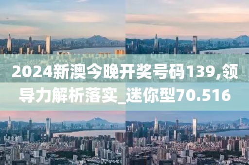 2024新澳今晚开奖号码139,领导力解析落实_迷你型70.516